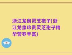 浙江龙泉灵芝孢子(浙江龙泉珍贵灵芝孢子精华营养丰富)