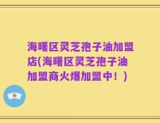 海曙区灵芝孢子油加盟店(海曙区灵芝孢子油加盟商火爆加盟中！)