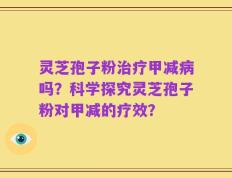 灵芝孢子粉治疗甲减病吗？科学探究灵芝孢子粉对甲减的疗效？
