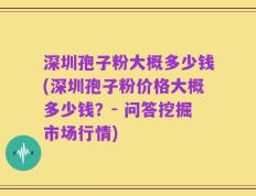 深圳孢子粉大概多少钱(深圳孢子粉价格大概多少钱？- 问答挖掘市场行情)