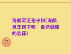 海麟灵芝孢子粉(海麟灵芝孢子粉：自然健康的选择)