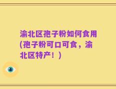 渝北区孢子粉如何食用(孢子粉可口可食，渝北区特产！)