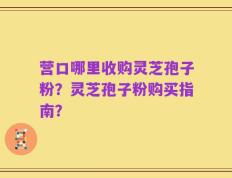 营口哪里收购灵芝孢子粉？灵芝孢子粉购买指南？