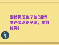 淄博灵芝孢子油(淄博生产灵芝孢子油，功效优异)