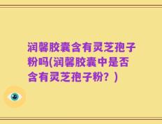润馨胶囊含有灵芝孢子粉吗(润馨胶囊中是否含有灵芝孢子粉？)