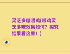 灵芝多糖喂鸡(喂鸡灵芝多糖效果如何？探究结果看这里！)