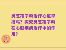 灵芝孢子粉治疗心脏早搏吗？探究灵芝孢子粉在心脏疾病治疗中的作用？