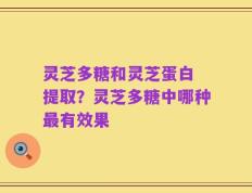 灵芝多糖和灵芝蛋白 提取？灵芝多糖中哪种最有效果
