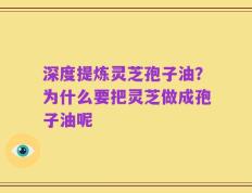 深度提炼灵芝孢子油？为什么要把灵芝做成孢子油呢