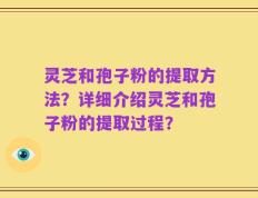 灵芝和孢子粉的提取方法？详细介绍灵芝和孢子粉的提取过程？