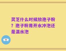 灵芝什么时候放孢子粉？孢子粉用开水冲泡还是温水泡