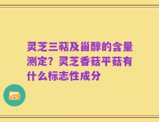灵芝三萜及甾醇的含量测定？灵芝香菇平菇有什么标志性成分