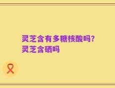 灵芝含有多糖核酸吗？灵芝含硒吗