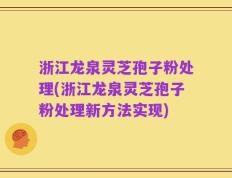 浙江龙泉灵芝孢子粉处理(浙江龙泉灵芝孢子粉处理新方法实现)