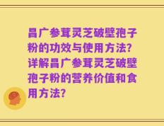 昌广参茸灵芝破壁孢子粉的功效与使用方法？详解昌广参茸灵芝破壁孢子粉的营养价值和食用方法？