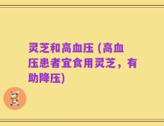 灵芝和高血压 (高血压患者宜食用灵芝，有助降压)