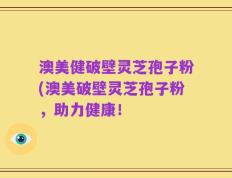 澳美健破壁灵芝孢子粉(澳美破壁灵芝孢子粉，助力健康！