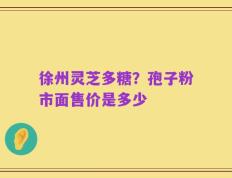 徐州灵芝多糖？孢子粉市面售价是多少