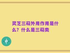 灵芝三萜外用作用是什么？什么是三萜类