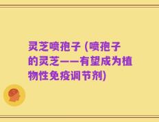 灵芝喷孢子 (喷孢子的灵芝——有望成为植物性免疫调节剂)