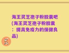 海王灵芝孢子粉胶囊吧(海王灵芝孢子粉胶囊：提高免疫力的保健良品)