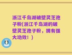 浙江千岛湖破壁灵芝孢子粉(浙江千岛湖的破壁灵芝孢子粉，拥有强大功效！)
