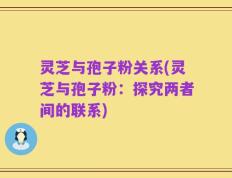 灵芝与孢子粉关系(灵芝与孢子粉：探究两者间的联系)