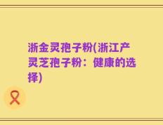 浙金灵孢子粉(浙江产灵芝孢子粉：健康的选择)