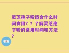灵芝孢子粉适合什么时间食用？？了解灵芝孢子粉的食用时间和方法？