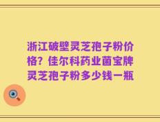 浙江破壁灵芝孢子粉价格？佳尔科药业菌宝牌灵芝孢子粉多少钱一瓶