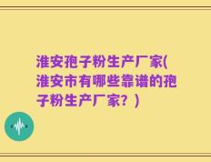 淮安孢子粉生产厂家(淮安市有哪些靠谱的孢子粉生产厂家？)