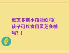 灵芝多糖小孩能吃吗(孩子可以食用灵芝多糖吗？)