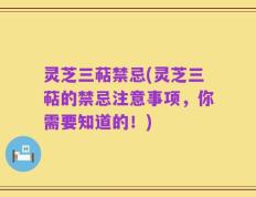 灵芝三萜禁忌(灵芝三萜的禁忌注意事项，你需要知道的！)