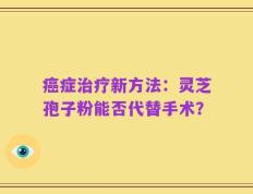 癌症治疗新方法：灵芝孢子粉能否代替手术？