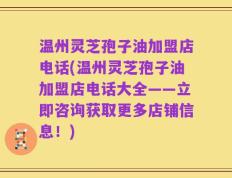 温州灵芝孢子油加盟店电话(温州灵芝孢子油加盟店电话大全——立即咨询获取更多店铺信息！)