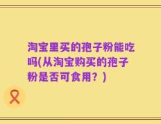淘宝里买的孢子粉能吃吗(从淘宝购买的孢子粉是否可食用？)
