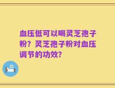 血压低可以喝灵芝孢子粉？灵芝孢子粉对血压调节的功效？