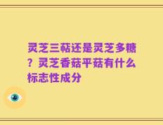 灵芝三萜还是灵芝多糖？灵芝香菇平菇有什么标志性成分