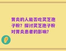 胃炎的人能否吃灵芝孢子粉？探讨灵芝孢子粉对胃炎患者的影响？