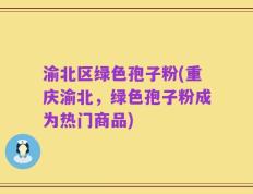 渝北区绿色孢子粉(重庆渝北，绿色孢子粉成为热门商品)