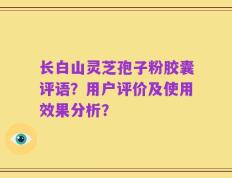 长白山灵芝孢子粉胶囊评语？用户评价及使用效果分析？