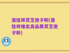涨佳祥灵芝孢子粉(涨佳祥推出高品质灵芝孢子粉)