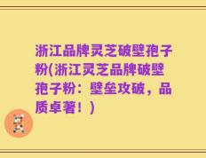 浙江品牌灵芝破壁孢子粉(浙江灵芝品牌破壁孢子粉：壁垒攻破，品质卓著！)