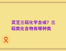灵芝三萜化学合成？三萜类化合物有哪种类