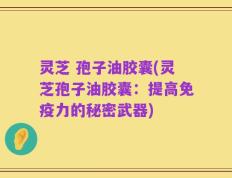 灵芝 孢子油胶囊(灵芝孢子油胶囊：提高免疫力的秘密武器)