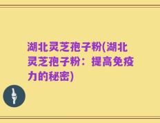 湖北灵芝孢子粉(湖北灵芝孢子粉：提高免疫力的秘密)