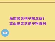 海南灵芝孢子粉企业？靠山庄灵芝孢子粉真吗