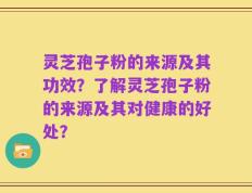 灵芝孢子粉的来源及其功效？了解灵芝孢子粉的来源及其对健康的好处？