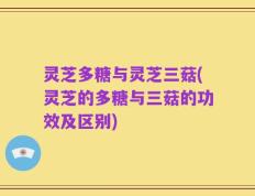 灵芝多糖与灵芝三菇(灵芝的多糖与三菇的功效及区别)