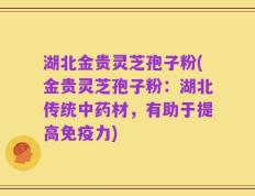 湖北金贵灵芝孢子粉(金贵灵芝孢子粉：湖北传统中药材，有助于提高免疫力)